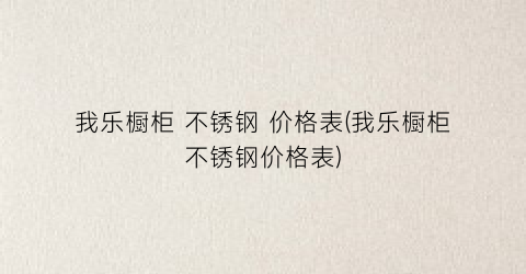 我乐橱柜 不锈钢 价格表(我乐橱柜不锈钢价格表)